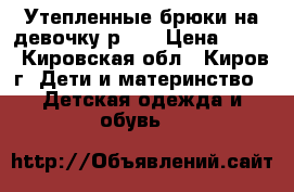 Утепленные брюки на девочку р.28 › Цена ­ 300 - Кировская обл., Киров г. Дети и материнство » Детская одежда и обувь   